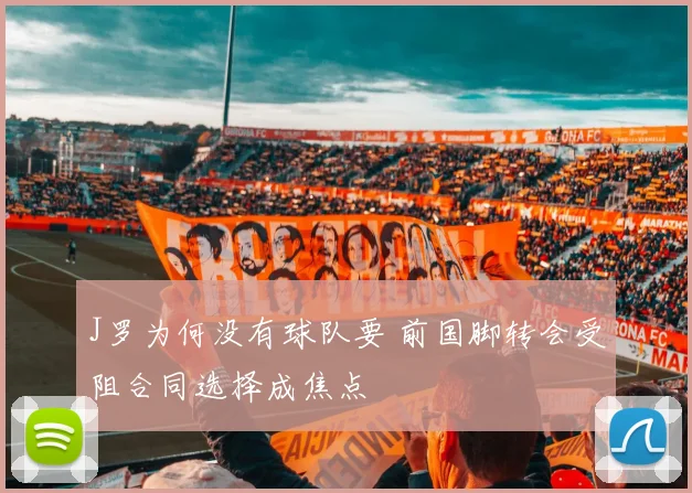 J罗为何没有球队要 前国脚转会受阻合同选择成焦点