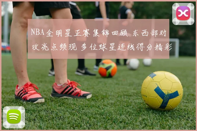 NBA全明星正赛集锦回顾 东西部对攻亮点频现 多位球星连线得分精彩不断