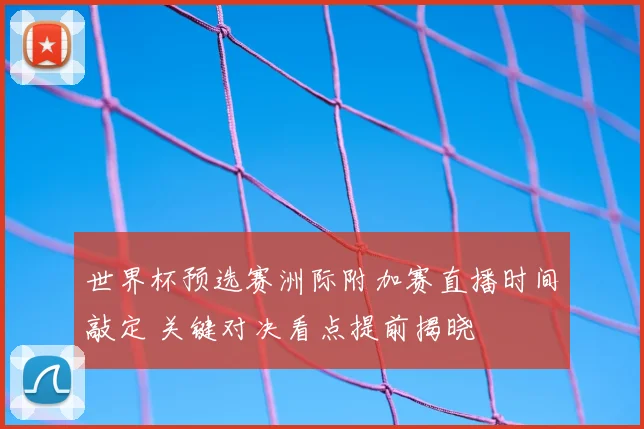 世界杯预选赛洲际附加赛直播时间敲定 关键对决看点提前揭晓