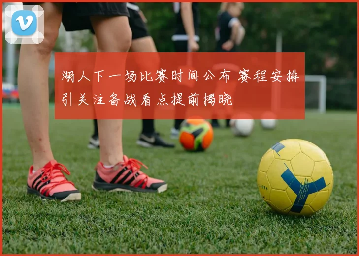 湖人下一场比赛时间公布 赛程安排引关注备战看点提前揭晓