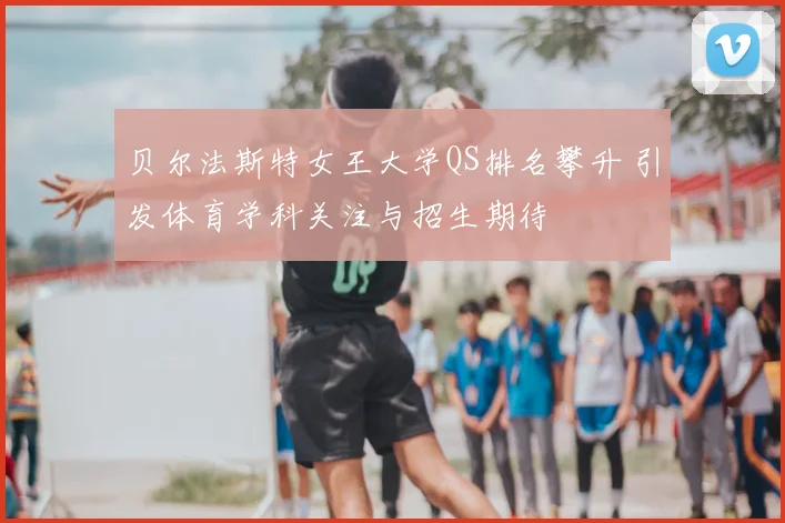 贝尔法斯特女王大学QS排名攀升 引发体育学科关注与招生期待