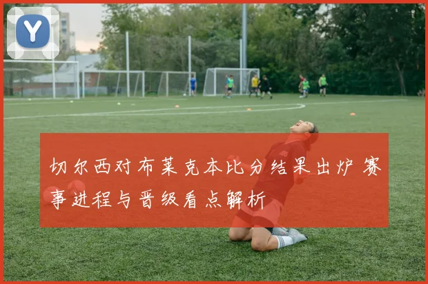 切尔西对布莱克本比分结果出炉 赛事进程与晋级看点解析