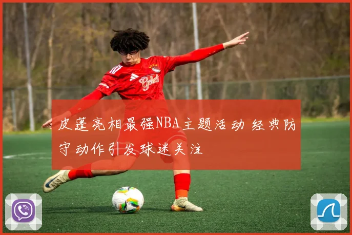 皮蓬亮相最强NBA主题活动 经典防守动作引发球迷关注