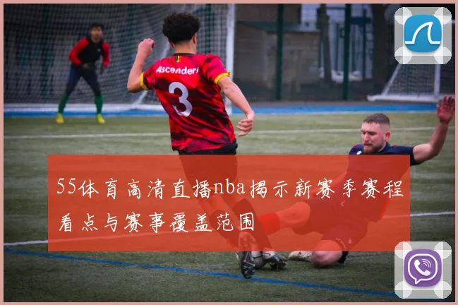 55体育高清直播nba揭示新赛季赛程看点与赛事覆盖范围
