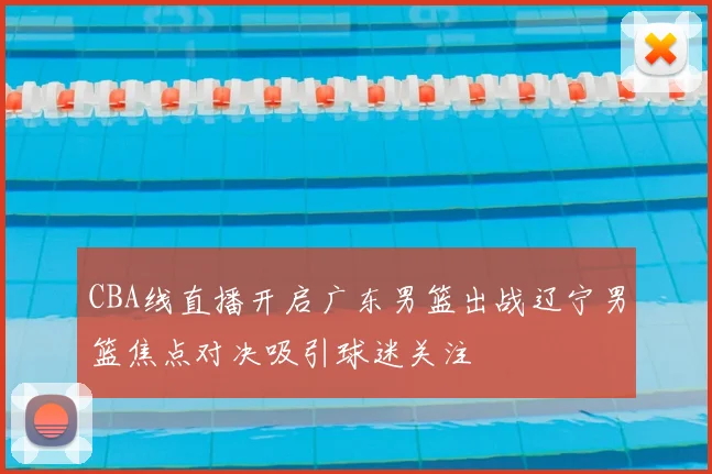 CBA线直播开启广东男篮出战辽宁男篮焦点对决吸引球迷关注