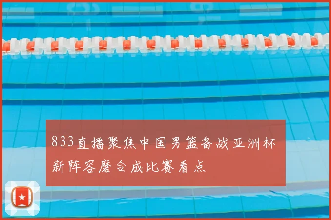 833直播聚焦中国男篮备战亚洲杯 新阵容磨合成比赛看点
