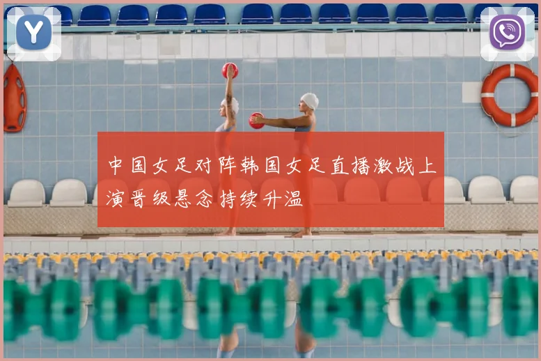 中国女足对阵韩国女足直播激战上演晋级悬念持续升温