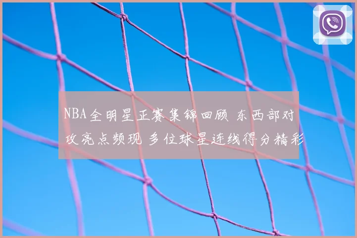 NBA全明星正赛集锦回顾 东西部对攻亮点频现 多位球星连线得分精彩不断