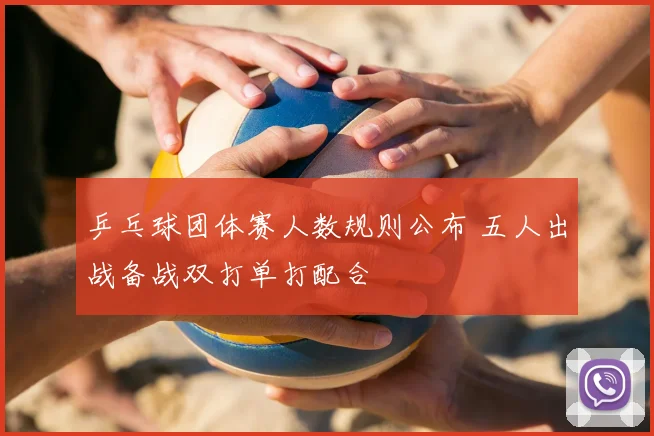 乒乓球团体赛人数规则公布 五人出战备战双打单打配合