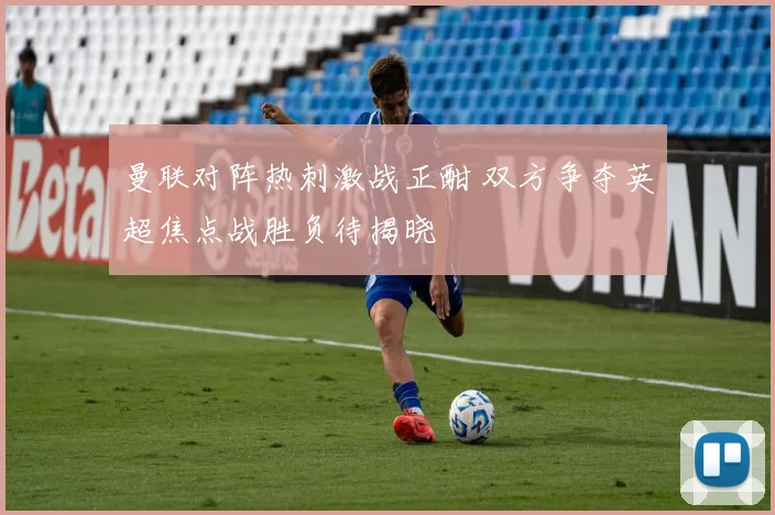 曼联对阵热刺激战正酣 双方争夺英超焦点战胜负待揭晓
