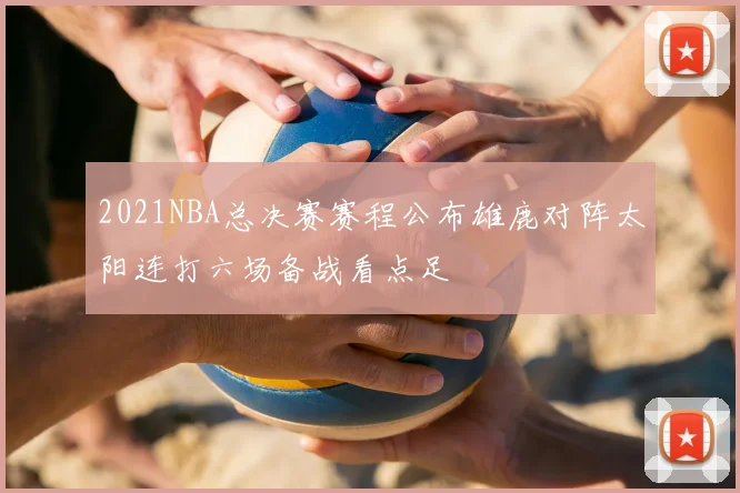2021NBA总决赛赛程公布雄鹿对阵太阳连打六场备战看点足