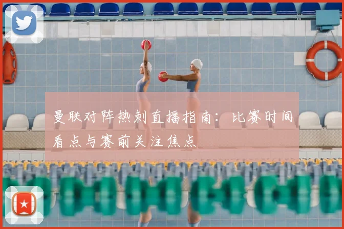 曼联对阵热刺直播指南:比赛时间看点与赛前关注焦点