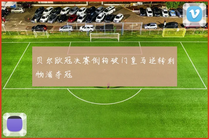 贝尔欧冠决赛倒钩破门皇马逆转利物浦夺冠