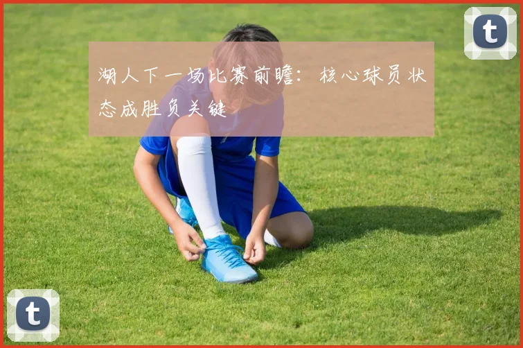 湖人下一场比赛前瞻：核心球员状态成胜负关键