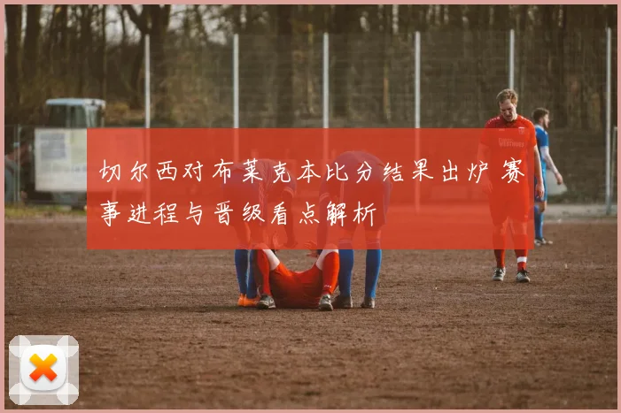 切尔西对布莱克本比分结果出炉 赛事进程与晋级看点解析
