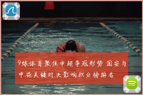 9球体育聚焦中超争冠形势 国安与申花关键对决影响积分榜排名