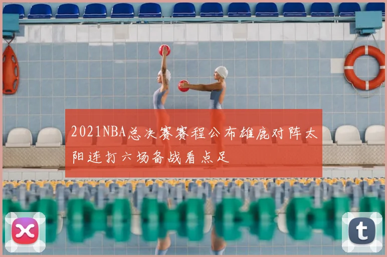 2021NBA总决赛赛程公布雄鹿对阵太阳连打六场备战看点足