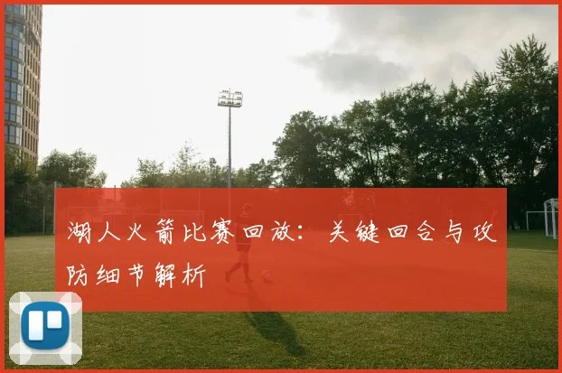 湖人火箭比赛回放：关键回合与攻防细节解析