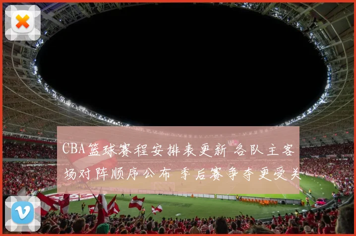 CBA篮球赛程安排表更新 各队主客场对阵顺序公布 季后赛争夺更受关注