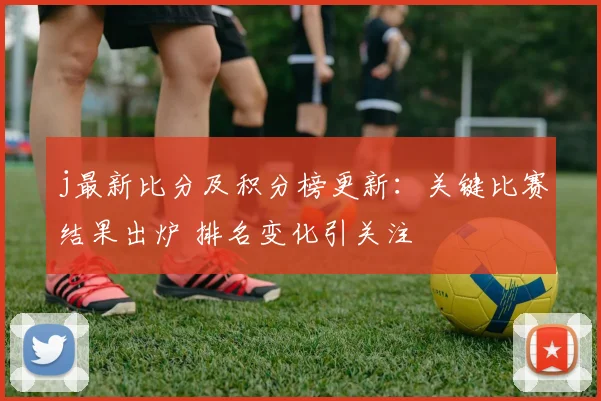 j最新比分及积分榜更新：关键比赛结果出炉 排名变化引关注