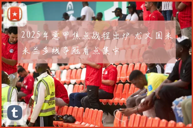 2025年意甲焦点战程出炉 尤文国米米兰多线争冠看点集中