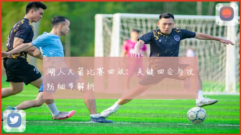湖人火箭比赛回放:关键回合与攻防细节解析