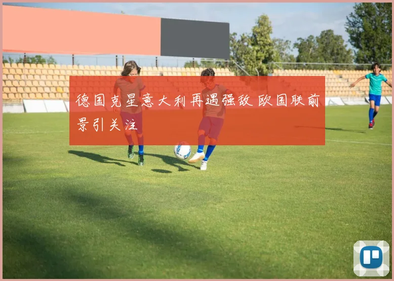 德国克星意大利再遇强敌 欧国联前景引关注
