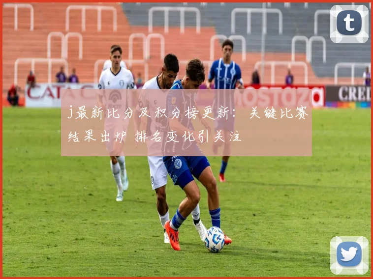 j最新比分及积分榜更新：关键比赛结果出炉 排名变化引关注
