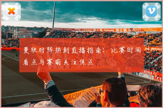 曼联对阵热刺直播指南:比赛时间看点与赛前关注焦点
