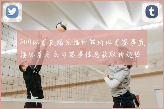 360体育直播无插件解析体育赛事直播观看方式与赛事信息获取新趋势