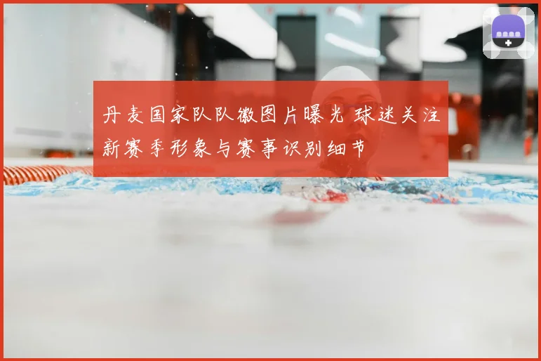 丹麦国家队队徽图片曝光 球迷关注新赛季形象与赛事识别细节