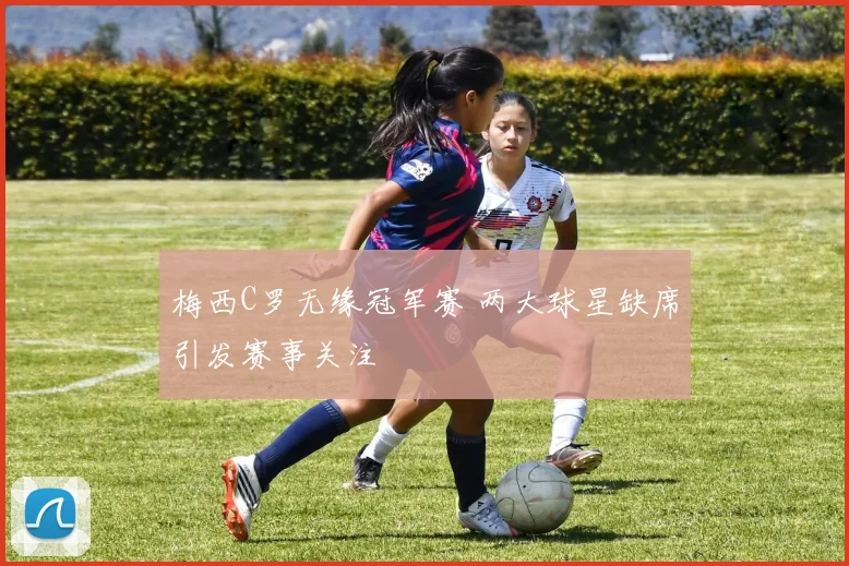 梅西C罗无缘冠军赛 两大球星缺席引发赛事关注
