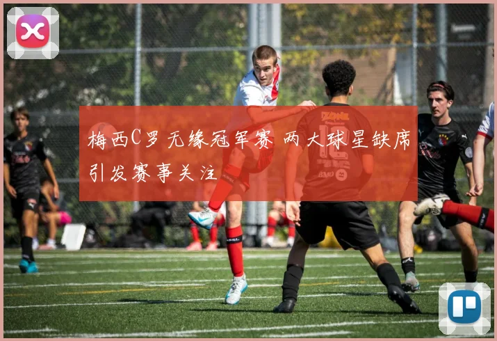 梅西C罗无缘冠军赛 两大球星缺席引发赛事关注