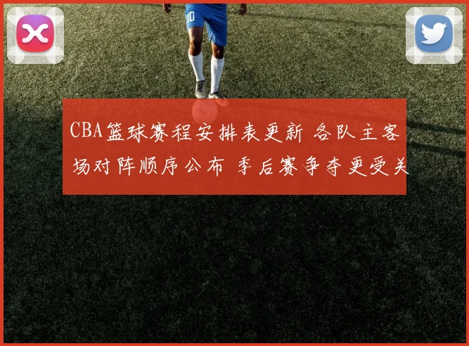 CBA篮球赛程安排表更新 各队主客场对阵顺序公布 季后赛争夺更受关注