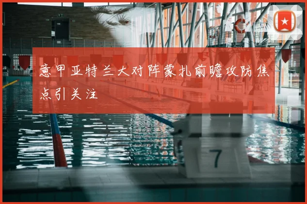 意甲亚特兰大对阵蒙扎前瞻攻防焦点引关注