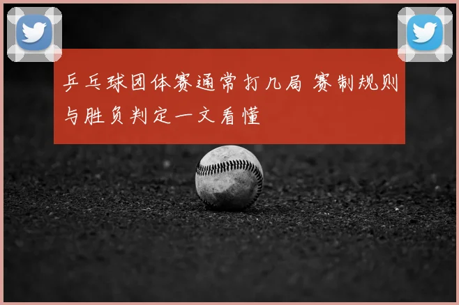 乒乓球团体赛通常打几局 赛制规则与胜负判定一文看懂