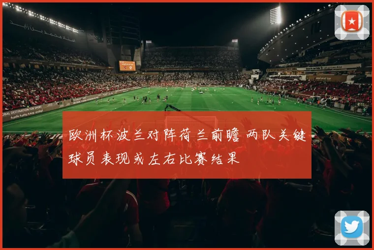 欧洲杯波兰对阵荷兰前瞻 两队关键球员表现或左右比赛结果