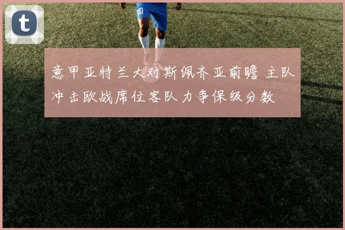 意甲亚特兰大对斯佩齐亚前瞻 主队冲击欧战席位客队力争保级分数