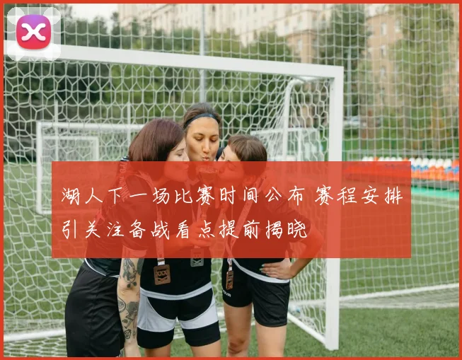 湖人下一场比赛时间公布 赛程安排引关注备战看点提前揭晓