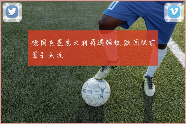 德国克星意大利再遇强敌 欧国联前景引关注