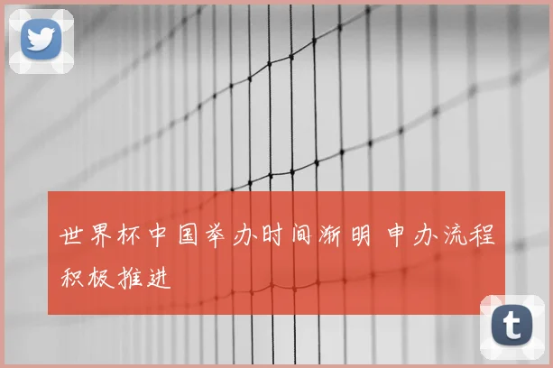 世界杯中国举办时间渐明 申办流程积极推进