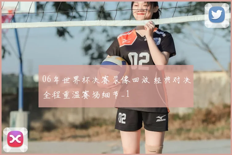 06年世界杯决赛录像回放 经典对决全程重温赛场细节_1