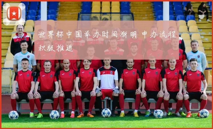 世界杯中国举办时间渐明 申办流程积极推进