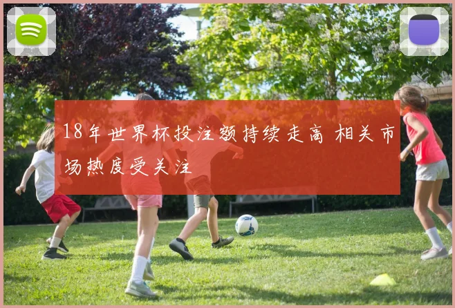 18年世界杯投注额持续走高 相关市场热度受关注