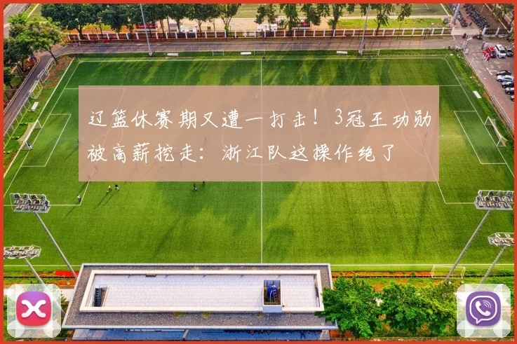 辽篮休赛期又遭一打击!3冠王功勋被高薪挖走:浙江队这操作绝了